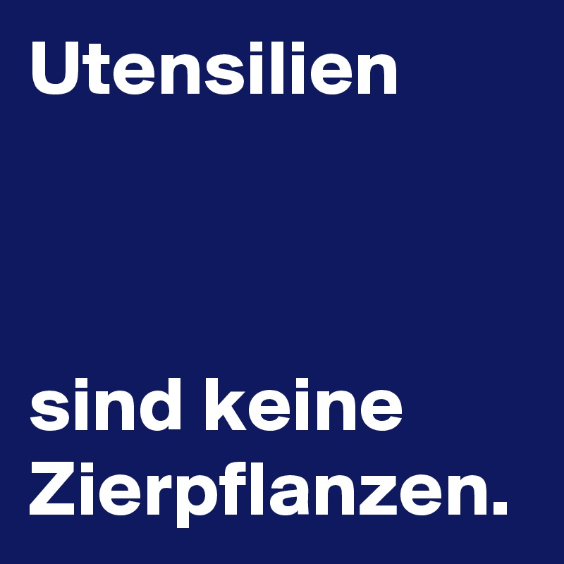Utensilien 



sind keine
Zierpflanzen.