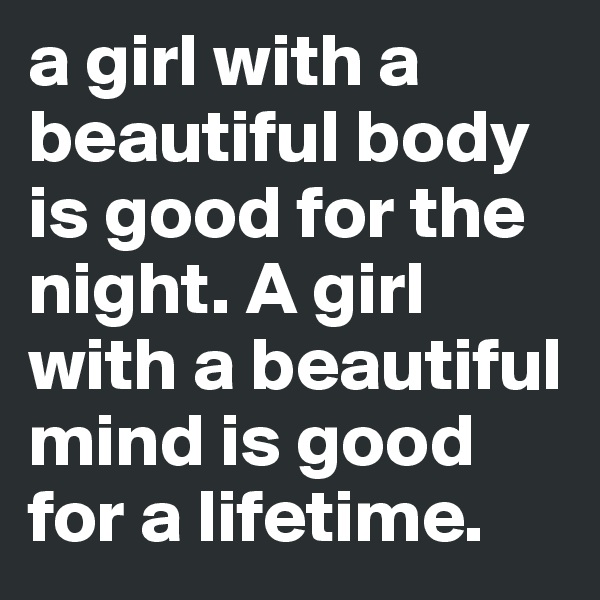 a girl with a beautiful body is good for the night. A girl with a beautiful mind is good for a lifetime.