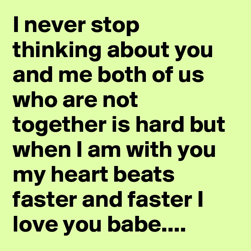 I never stop thinking about you and me both of us who are not  together is hard but when I am with you my heart beats faster and faster I love you babe....