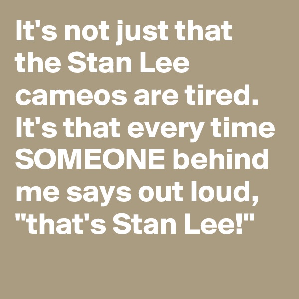 It's not just that the Stan Lee cameos are tired. It's that every time SOMEONE behind me says out loud, "that's Stan Lee!"