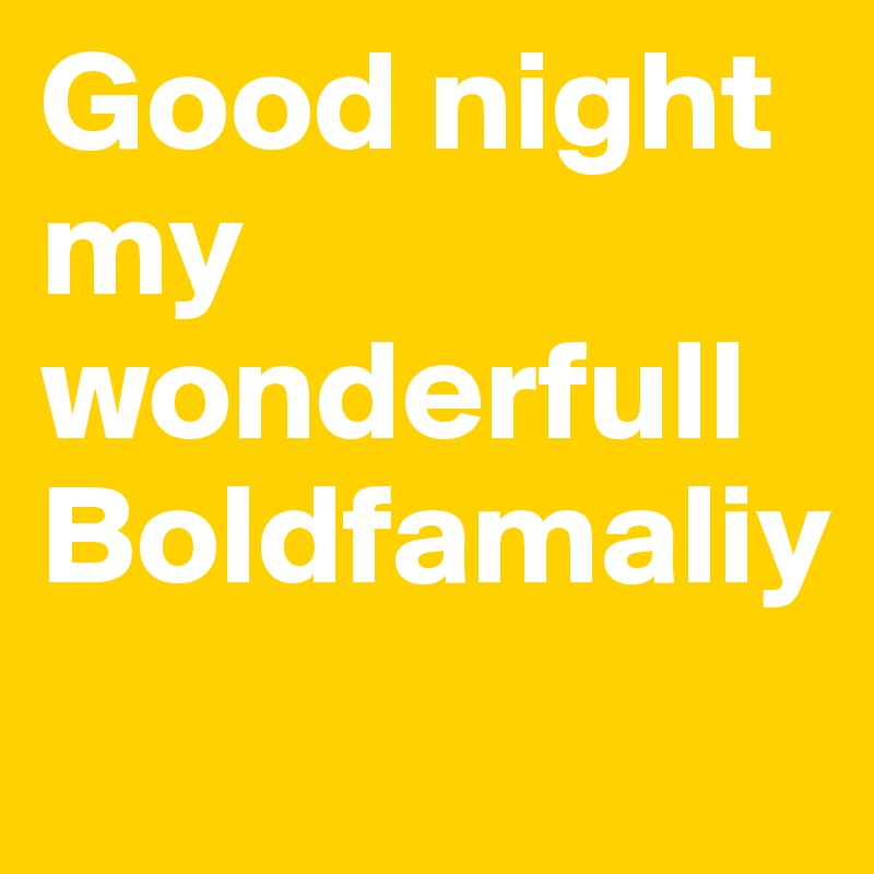 Good night my wonderfull Boldfamaliy
