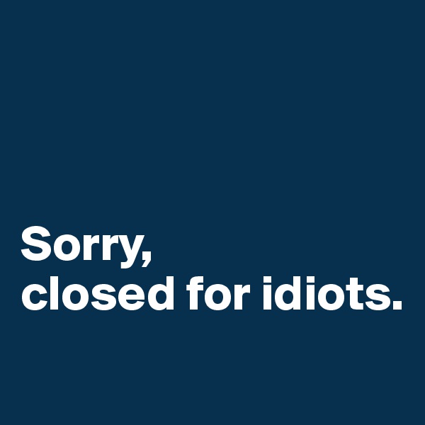 



Sorry,
closed for idiots. 
