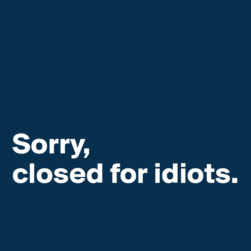 



Sorry,
closed for idiots. 
