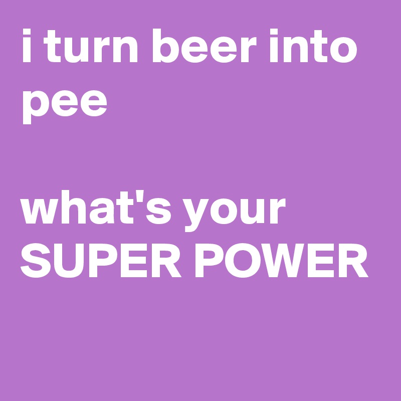 i turn beer into pee 

what's your SUPER POWER 
