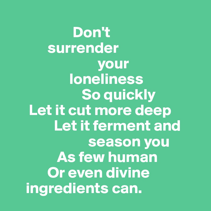                     
                    Don't 
            surrender 
                            your   
                   loneliness 
                       So quickly 
      Let it cut more deep
              Let it ferment and      
                         season you 
               As few human
            Or even divine    
     ingredients can.