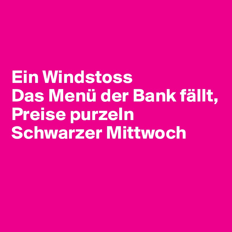 


Ein Windstoss
Das Menü der Bank fällt, Preise purzeln
Schwarzer Mittwoch



