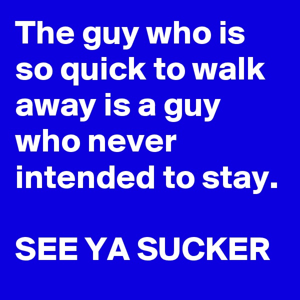 The guy who is so quick to walk away is a guy who never intended to stay.

SEE YA SUCKER