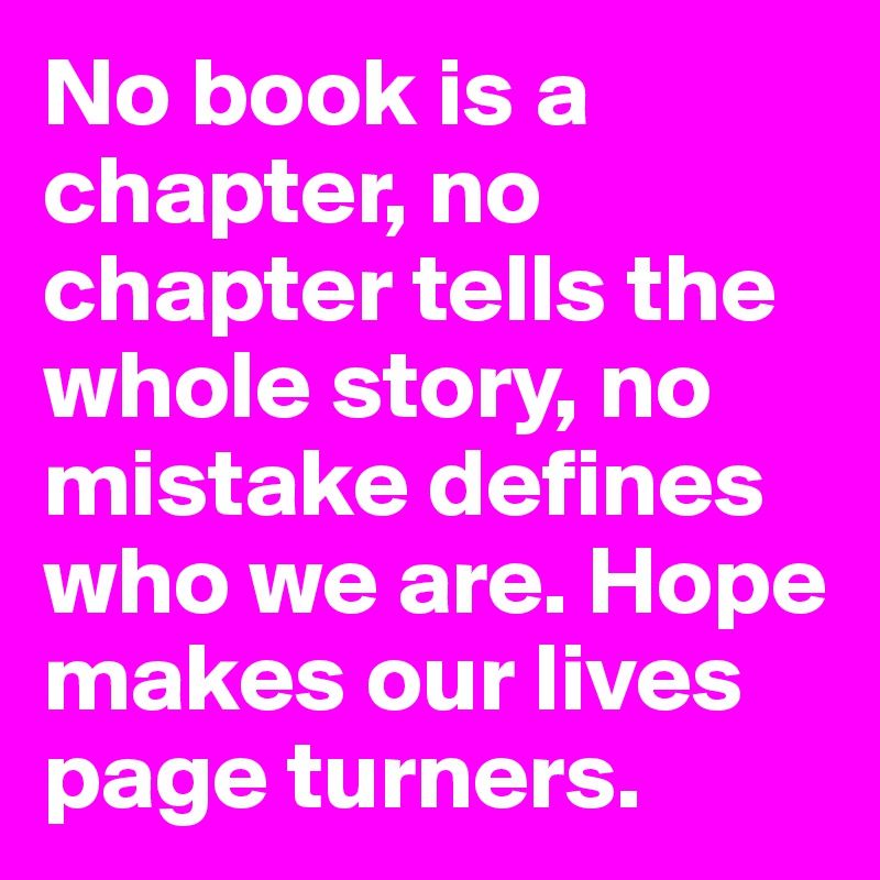 No book is a chapter, no chapter tells the whole story, no mistake defines who we are. Hope makes our lives page turners.