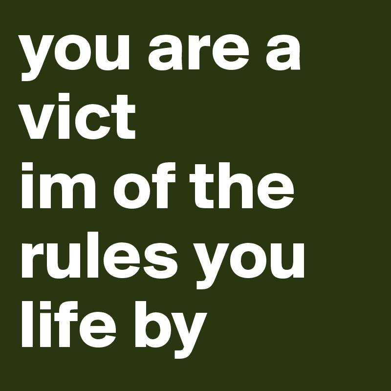 you are a vict
im of the rules you life by