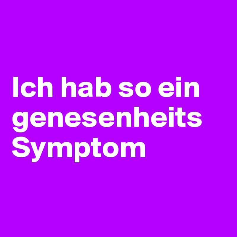 

Ich hab so ein genesenheits Symptom 

