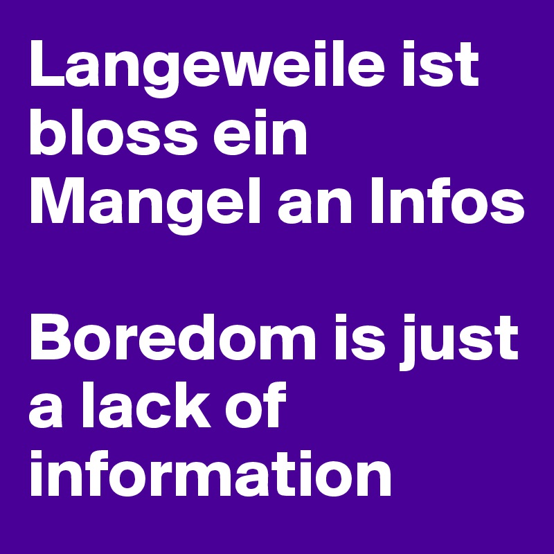 Langeweile ist bloss ein Mangel an Infos                                      

Boredom is just a lack of information