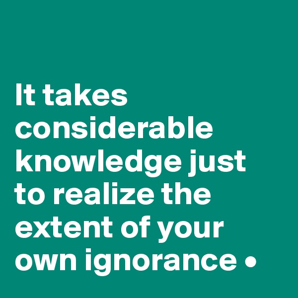 

It takes considerable knowledge just to realize the extent of your own ignorance •