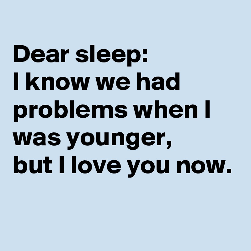 
Dear sleep:
I know we had problems when I was younger,
but I love you now.

