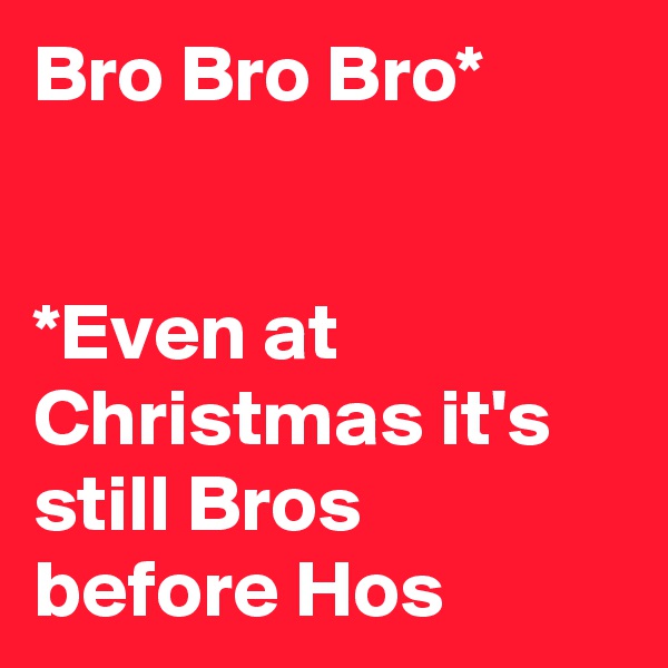 Bro Bro Bro*


*Even at Christmas it's still Bros before Hos