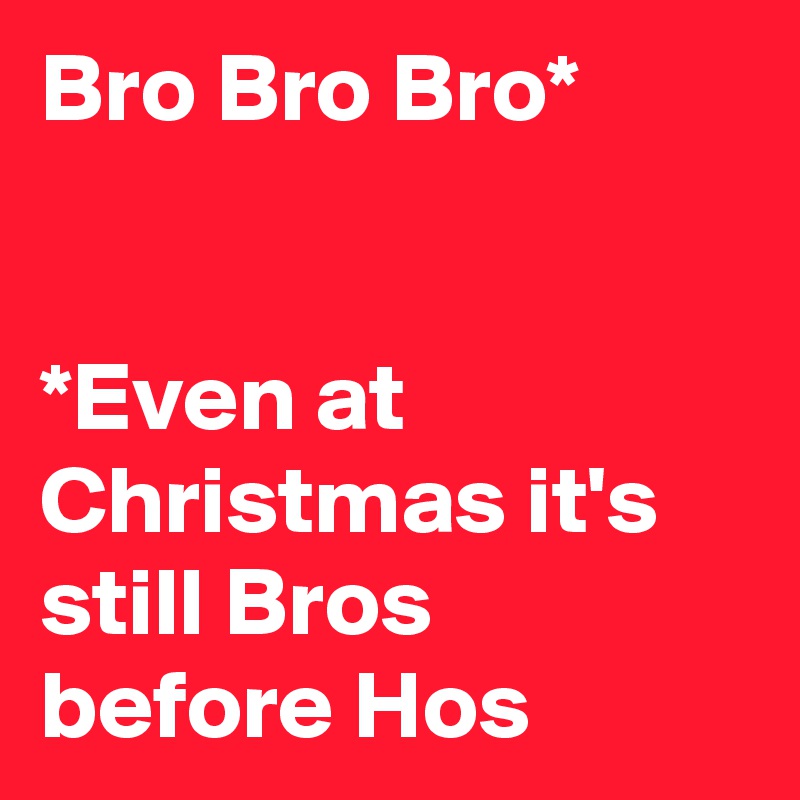 Bro Bro Bro*


*Even at Christmas it's still Bros before Hos