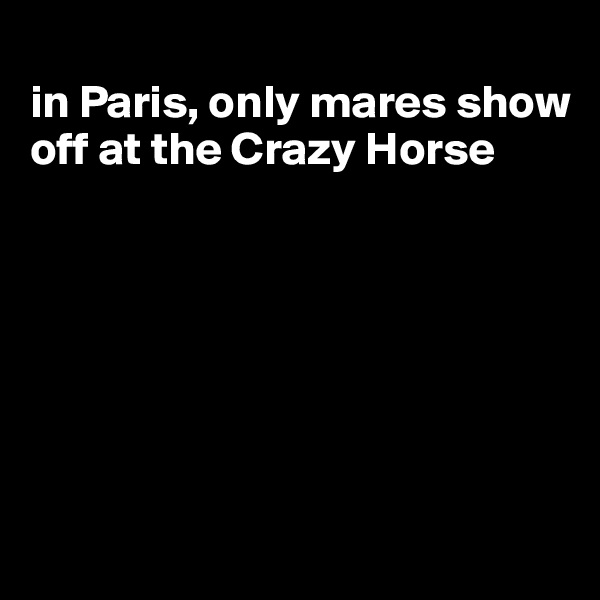 
in Paris, only mares show off at the Crazy Horse







