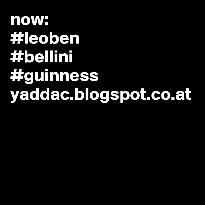 now:
#leoben
#bellini
#guinness
yaddac.blogspot.co.at