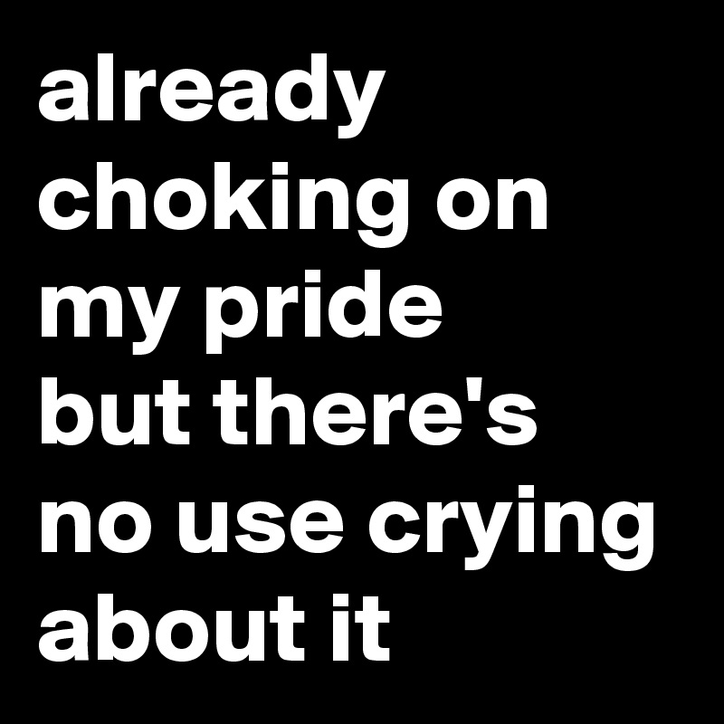 already choking on my pride
but there's no use crying about it