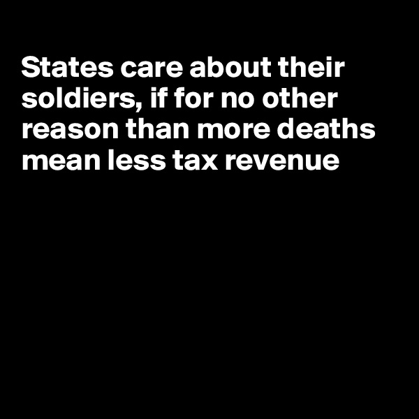 
States care about their soldiers, if for no other reason than more deaths mean less tax revenue






