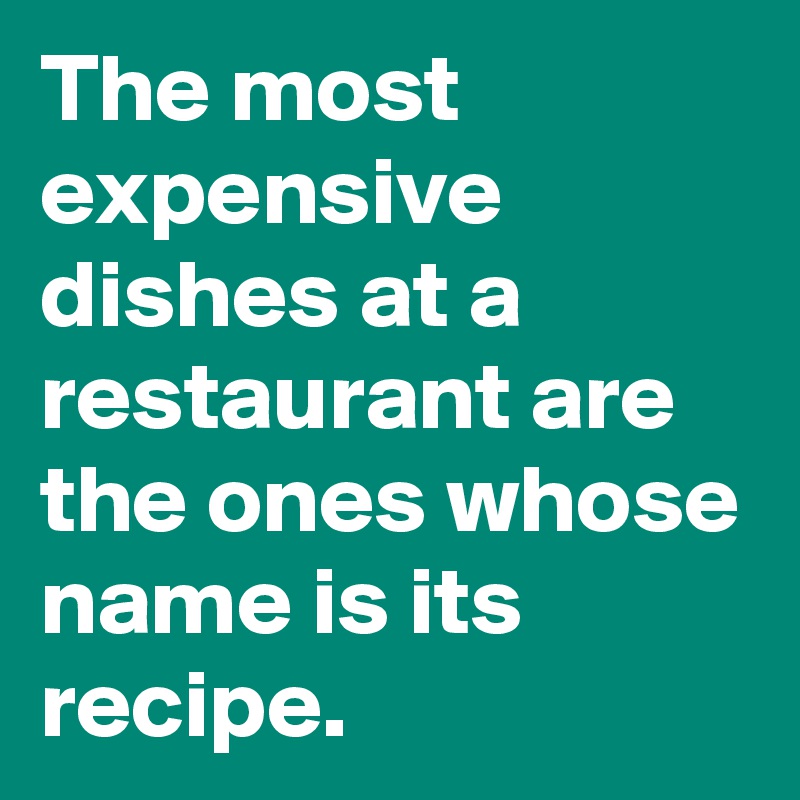 The most expensive dishes at a restaurant are the ones whose name is its recipe.