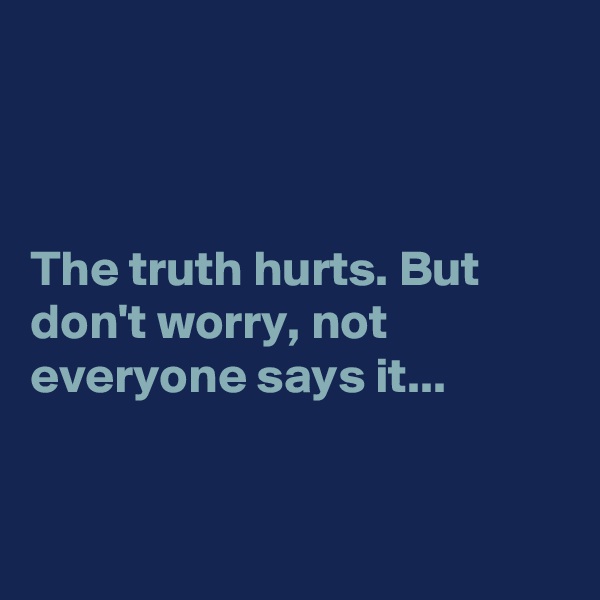 



The truth hurts. But don't worry, not everyone says it...


