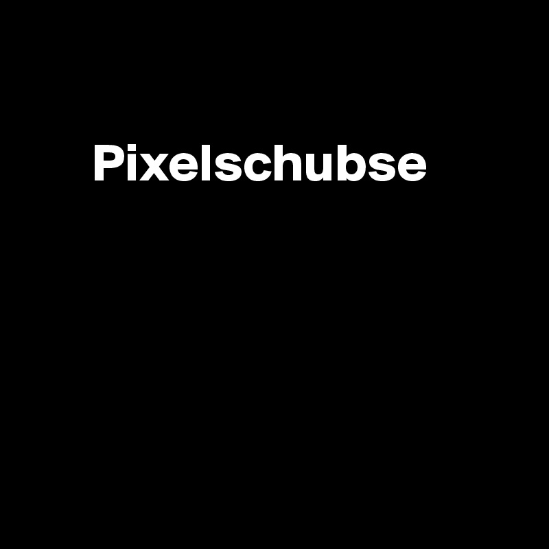 

      Pixelschubse





