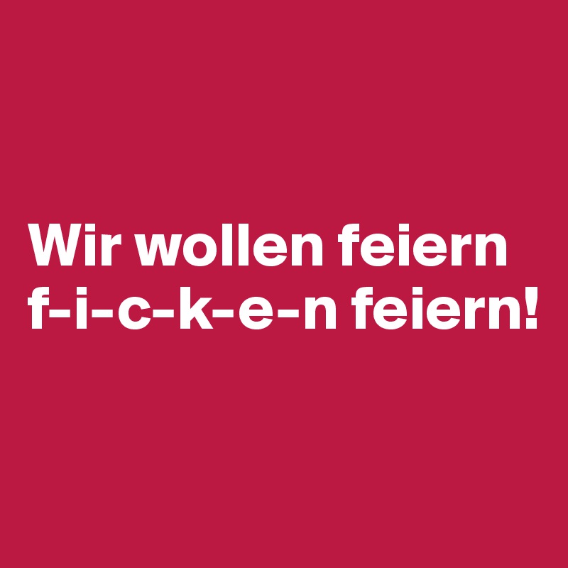 


Wir wollen feiern f-i-c-k-e-n feiern!


