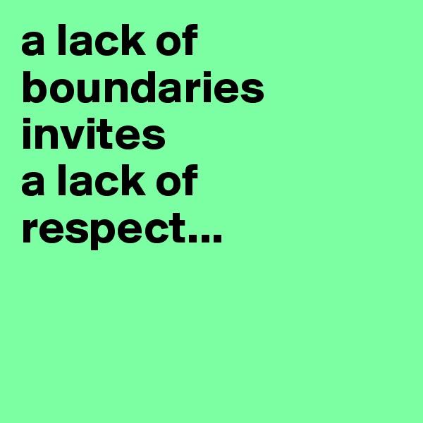 a lack of boundaries 
invites 
a lack of 
respect...


