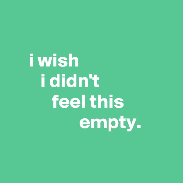 

     i wish
        i didn't
           feel this
                  empty.

