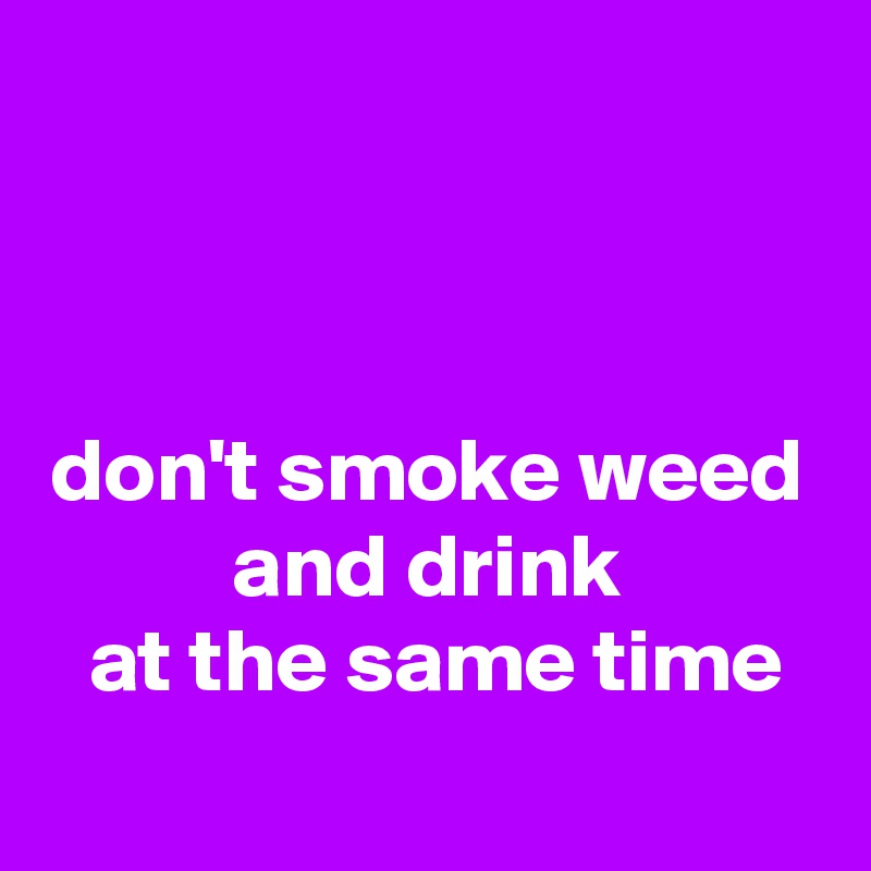  


 
don't smoke weed
 and drink 
 at the same time
