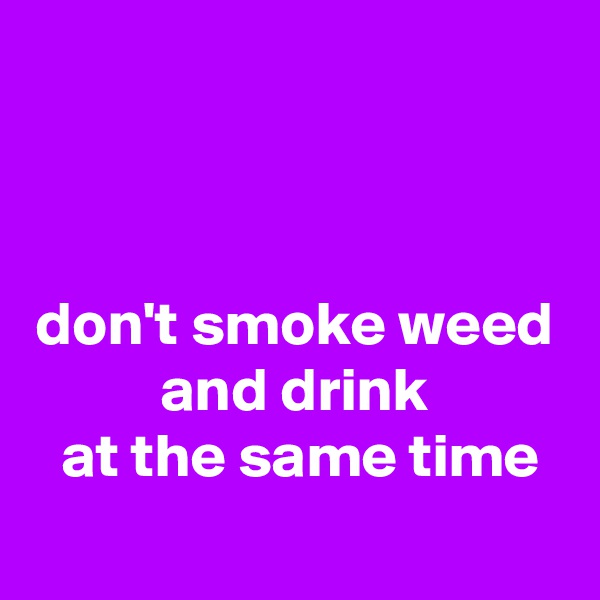  


 
don't smoke weed
 and drink 
 at the same time
