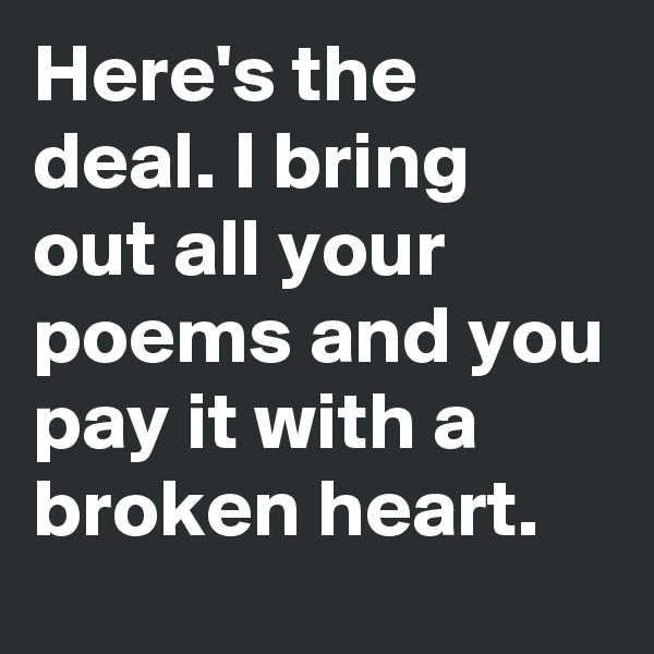 Here's the deal. I bring out all your poems and you pay it with a broken heart.