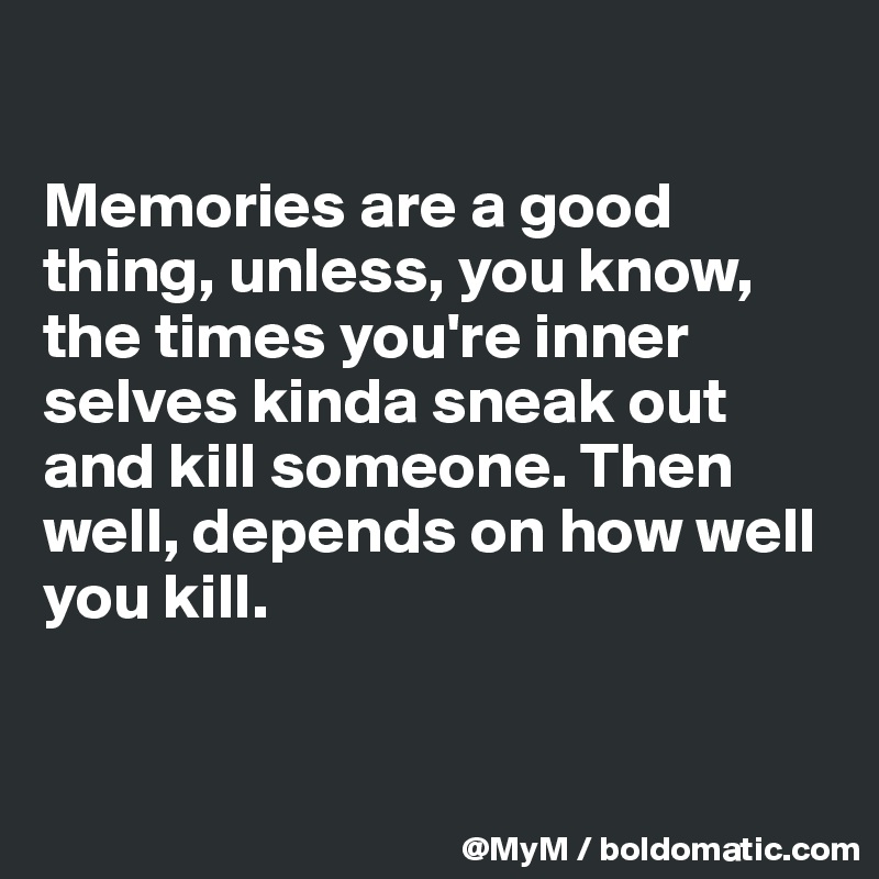 

Memories are a good thing, unless, you know, the times you're inner selves kinda sneak out and kill someone. Then well, depends on how well you kill.


