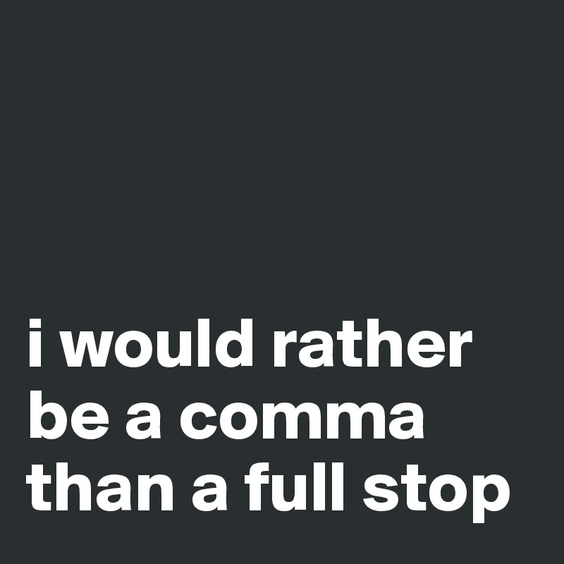 



i would rather be a comma than a full stop