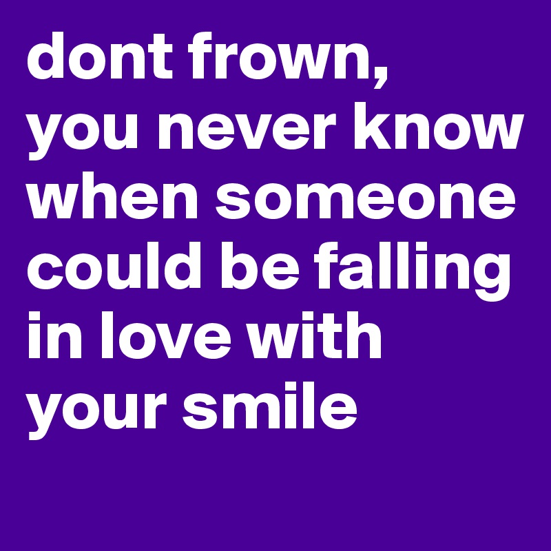 dont frown,
you never know when someone could be falling in love with your smile 