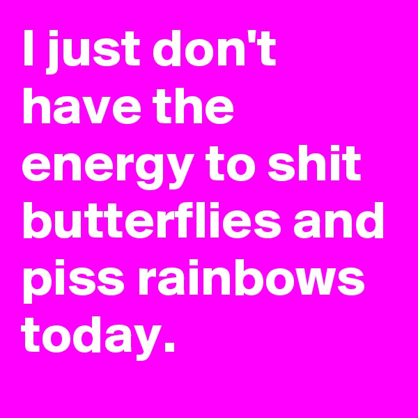 I just don't  have the energy to shit butterflies and piss rainbows today.