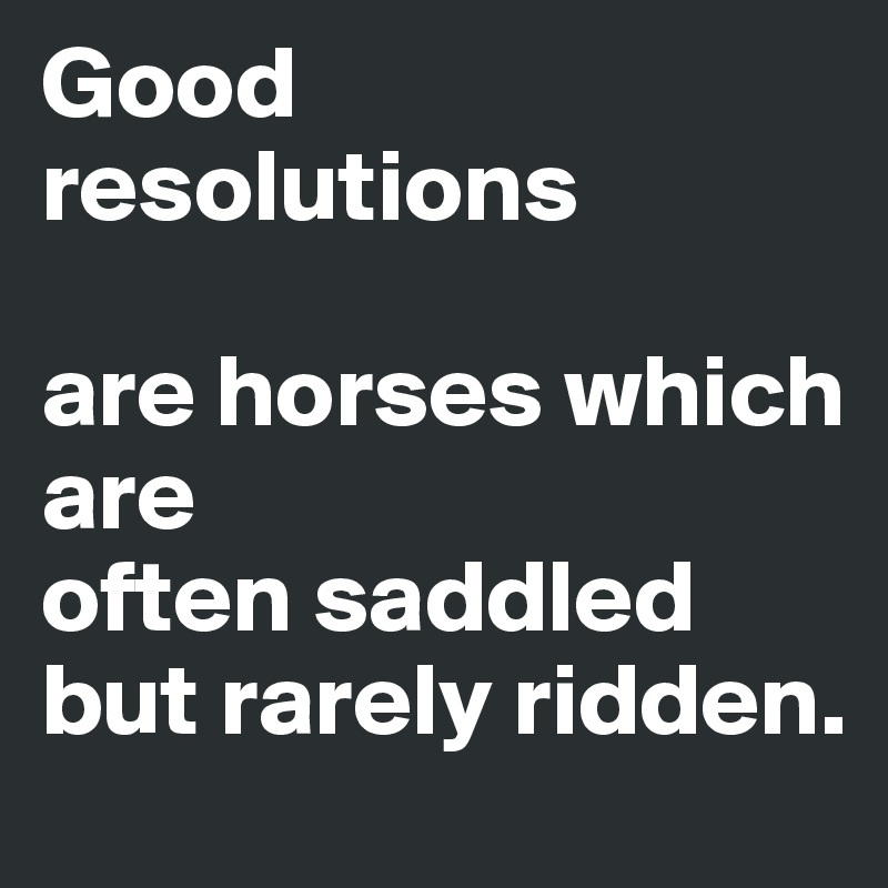 Good resolutions 

are horses which are 
often saddled but rarely ridden.