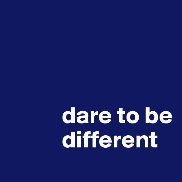 



           dare to be
           different