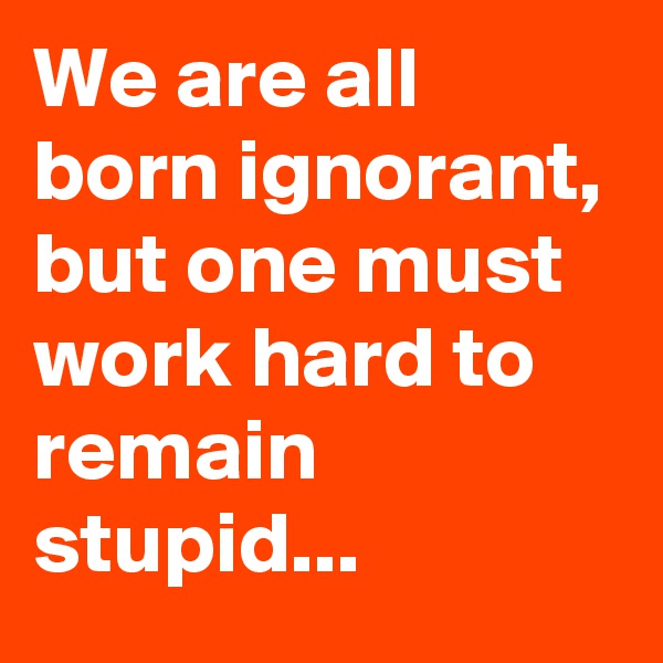We are all born ignorant, but one must work hard to remain stupid...  