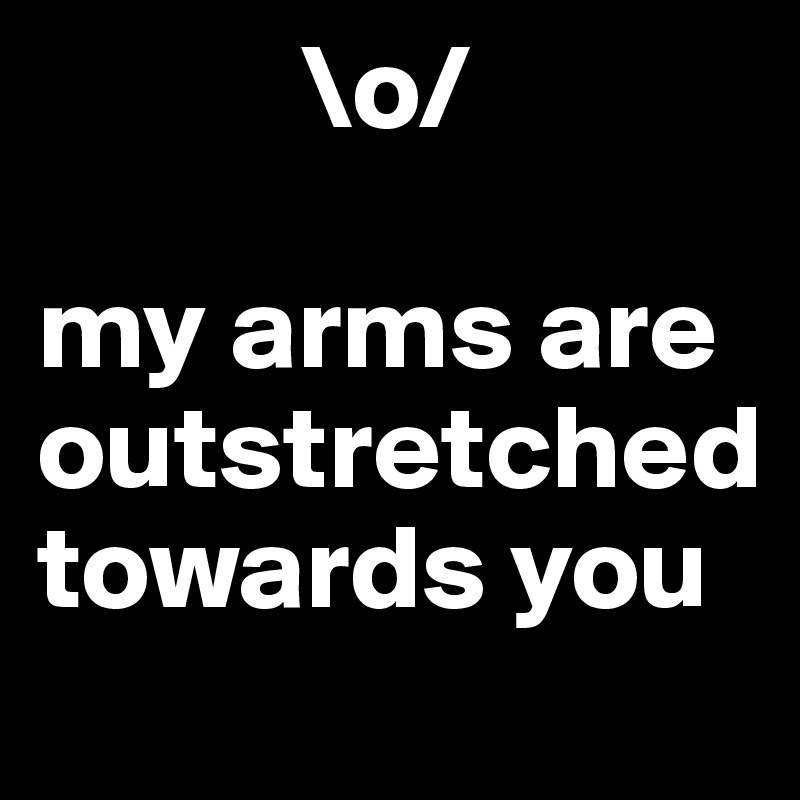            \o/

my arms are outstretched towards you