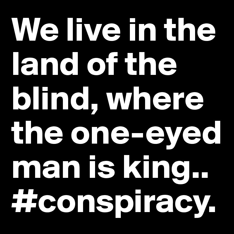We live in the land of the blind, where the one-eyed man is king.. #conspiracy.