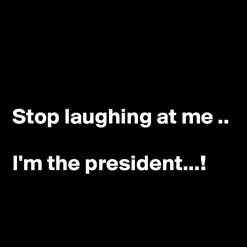 



Stop laughing at me ..

I'm the president...!

