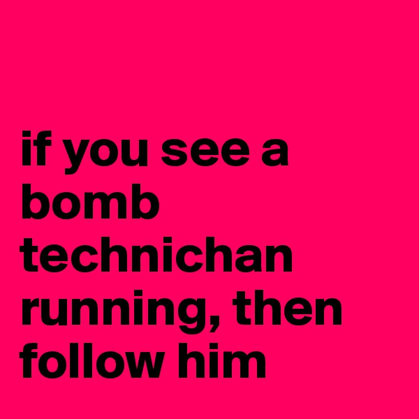 

if you see a bomb technichan running, then follow him