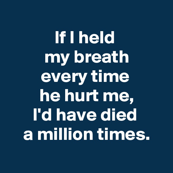 
 If I held 
 my breath
 every time 
 he hurt me,
 I'd have died 
 a million times.
