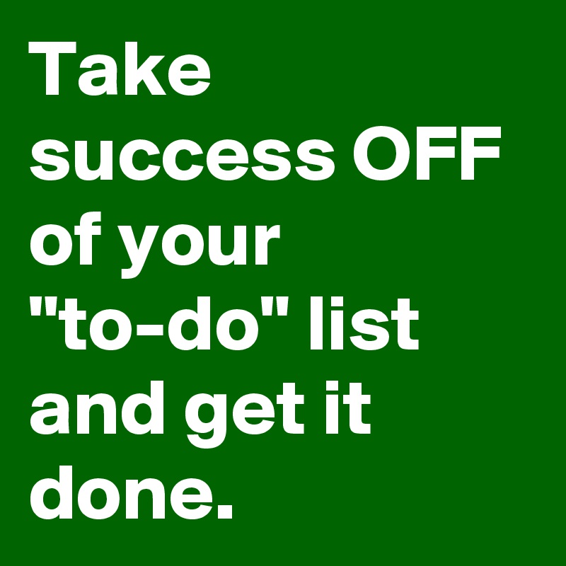 Take success OFF of your "to-do" list and get it done.
