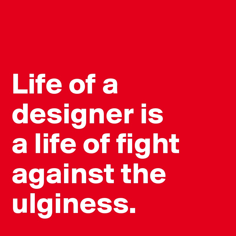 

Life of a designer is
a life of fight
against the
ulginess.