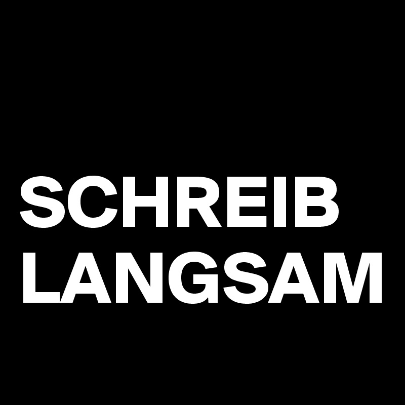 

SCHREIB LANGSAM