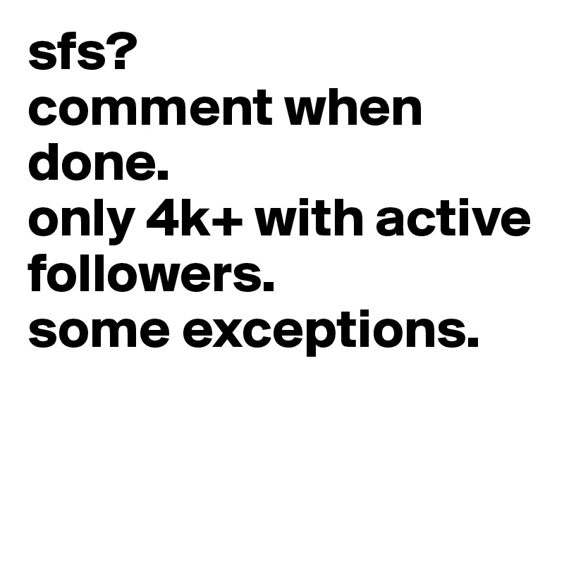 sfs? 
comment when done.
only 4k+ with active followers.
some exceptions.


