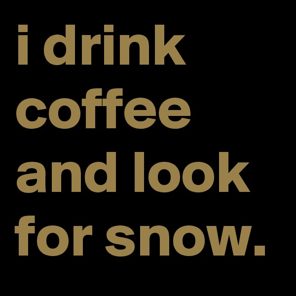 i drink coffee and look for snow.