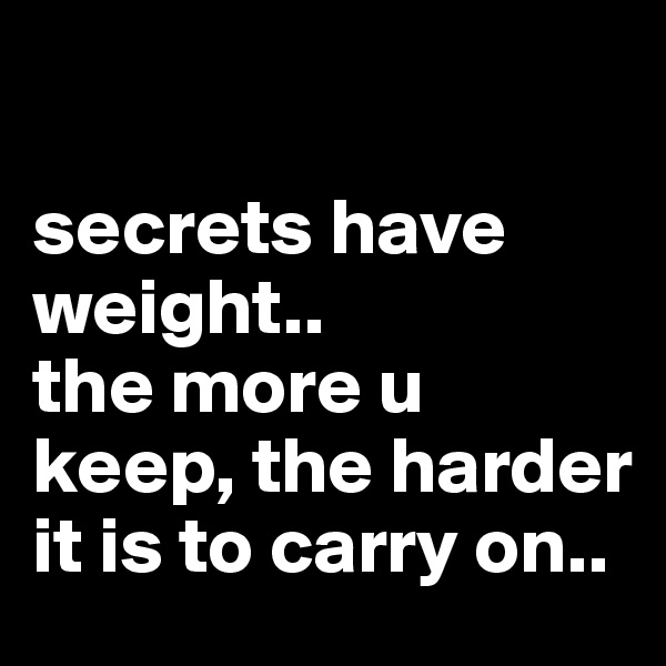 

secrets have weight..
the more u keep, the harder it is to carry on..